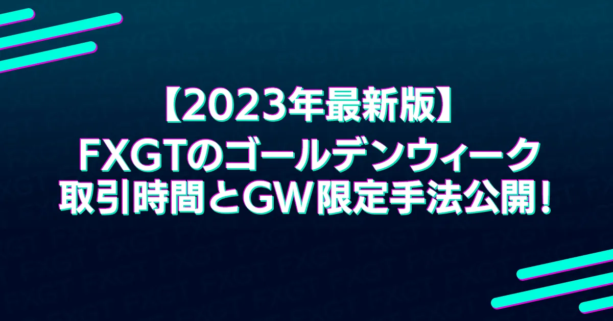 【2023年最新版】FXGTのゴールデンウィーク 取引時間とGW限定手法公開！
